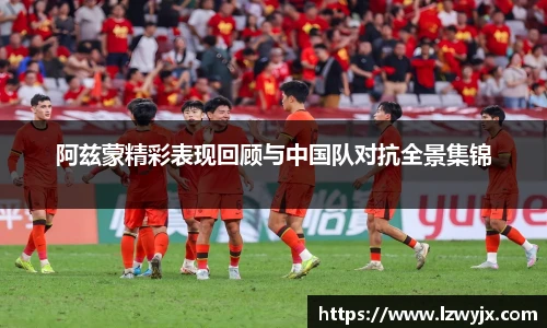 阿兹蒙精彩表现回顾与中国队对抗全景集锦