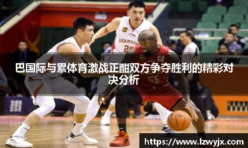 巴国际与累体育激战正酣双方争夺胜利的精彩对决分析