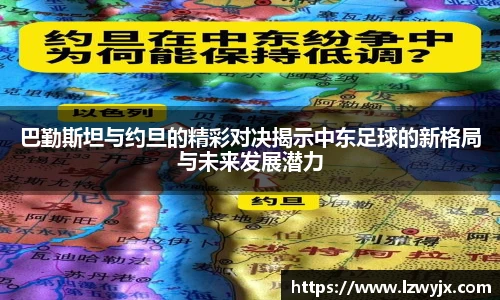 巴勤斯坦与约旦的精彩对决揭示中东足球的新格局与未来发展潜力