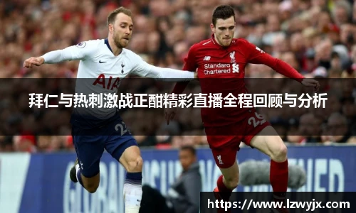 拜仁与热刺激战正酣精彩直播全程回顾与分析
