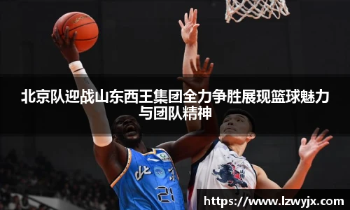 北京队迎战山东西王集团全力争胜展现篮球魅力与团队精神