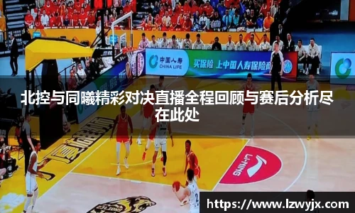 北控与同曦精彩对决直播全程回顾与赛后分析尽在此处