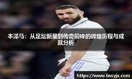 本泽马：从足坛新星到传奇前锋的辉煌历程与成就分析