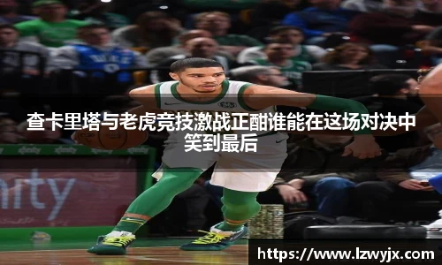 查卡里塔与老虎竞技激战正酣谁能在这场对决中笑到最后